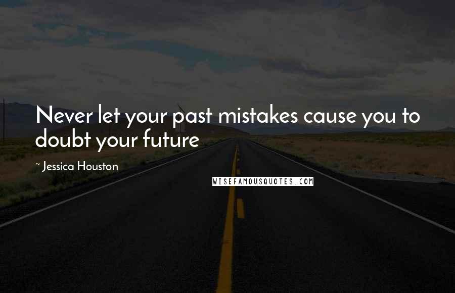 Jessica Houston Quotes: Never let your past mistakes cause you to doubt your future