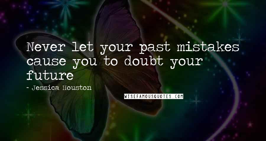 Jessica Houston Quotes: Never let your past mistakes cause you to doubt your future