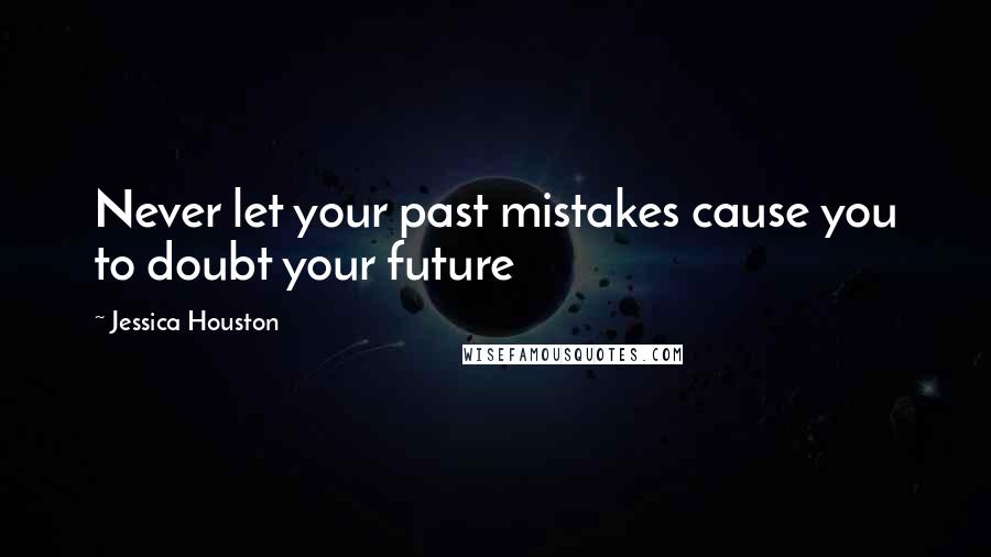 Jessica Houston Quotes: Never let your past mistakes cause you to doubt your future