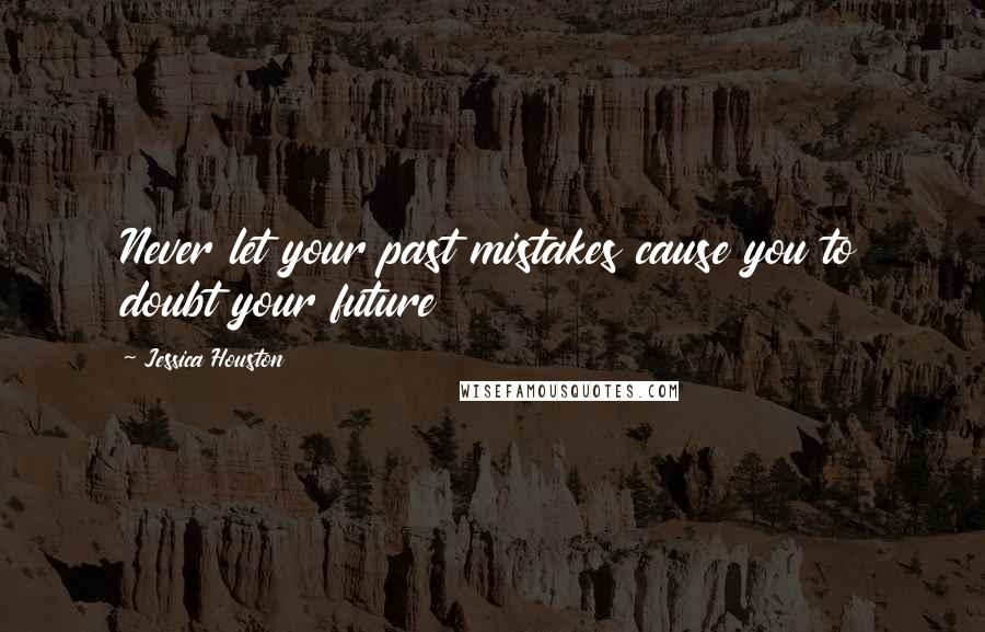 Jessica Houston Quotes: Never let your past mistakes cause you to doubt your future