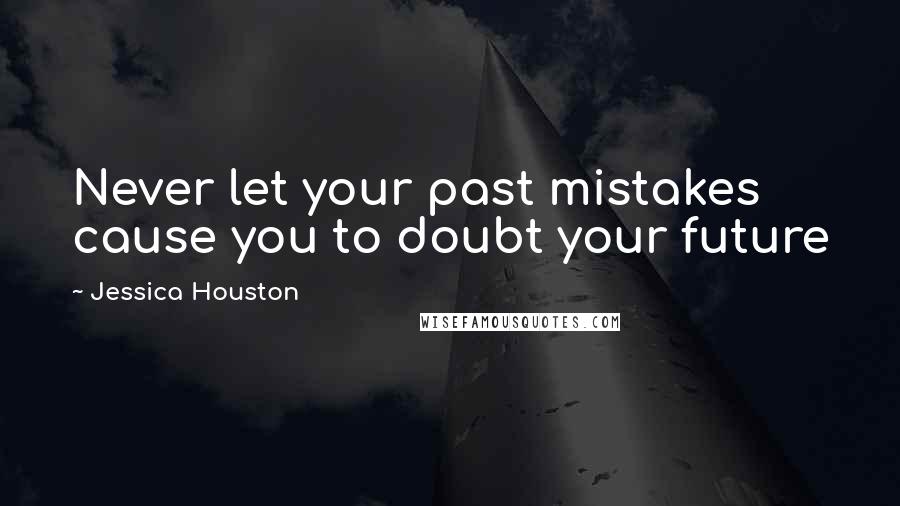 Jessica Houston Quotes: Never let your past mistakes cause you to doubt your future