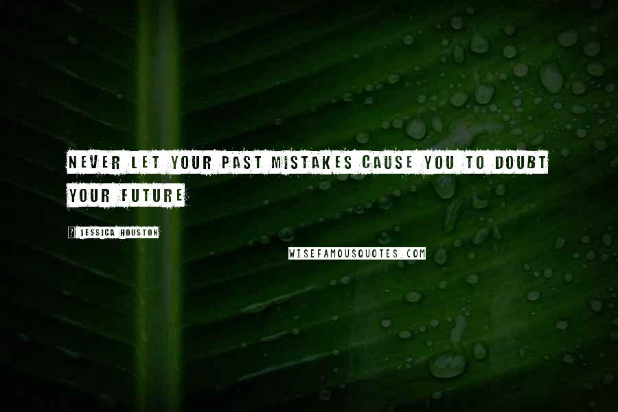 Jessica Houston Quotes: Never let your past mistakes cause you to doubt your future