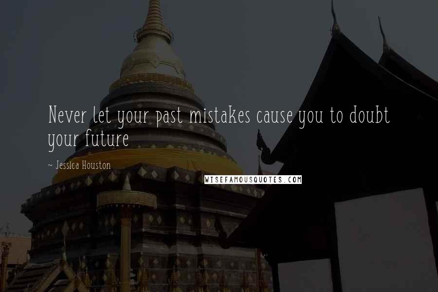 Jessica Houston Quotes: Never let your past mistakes cause you to doubt your future