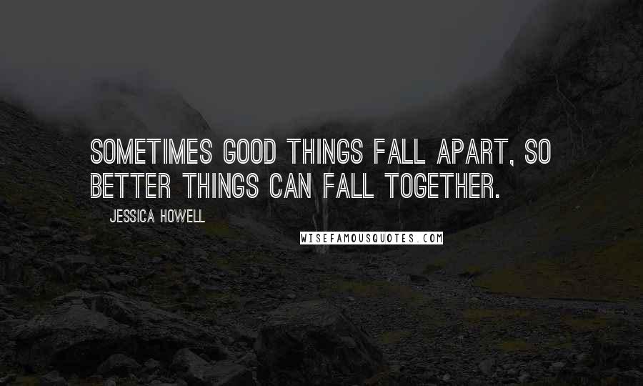 Jessica Howell Quotes: Sometimes good things fall apart, so better things can fall together.