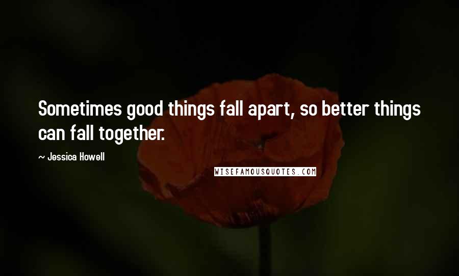 Jessica Howell Quotes: Sometimes good things fall apart, so better things can fall together.