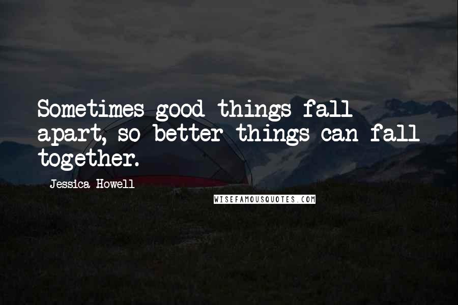 Jessica Howell Quotes: Sometimes good things fall apart, so better things can fall together.