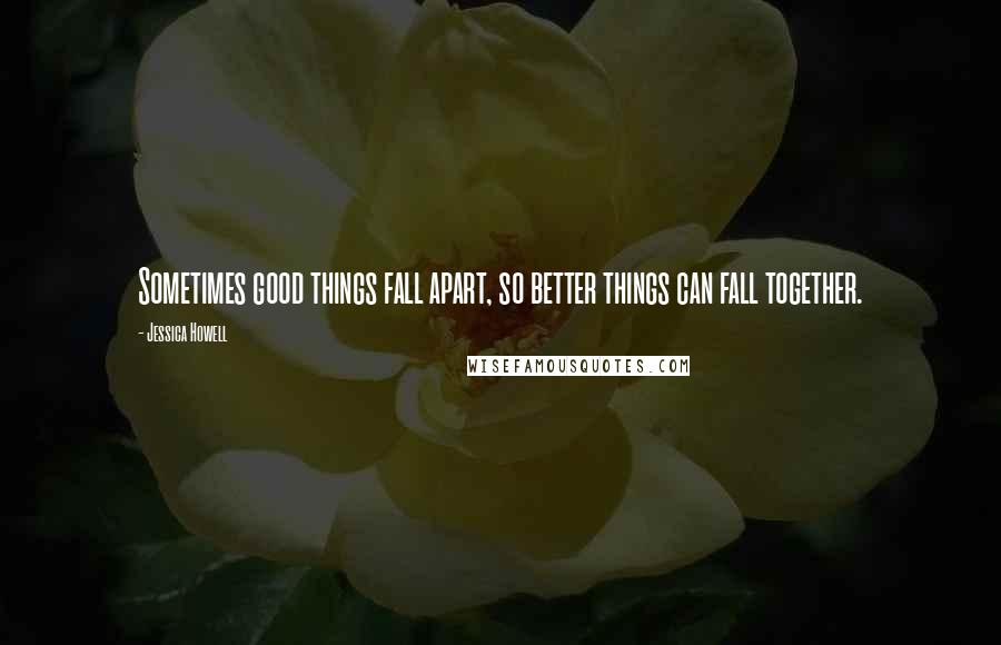 Jessica Howell Quotes: Sometimes good things fall apart, so better things can fall together.