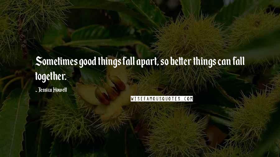 Jessica Howell Quotes: Sometimes good things fall apart, so better things can fall together.