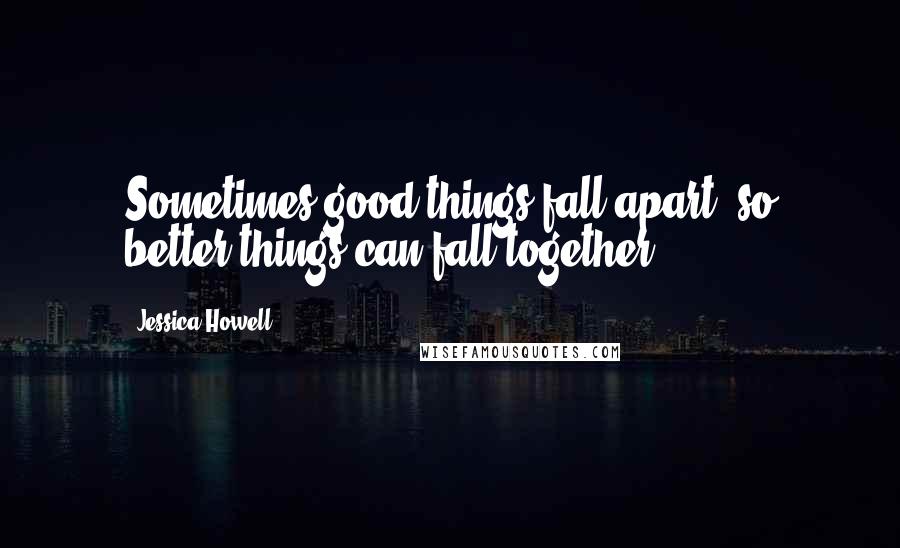 Jessica Howell Quotes: Sometimes good things fall apart, so better things can fall together.