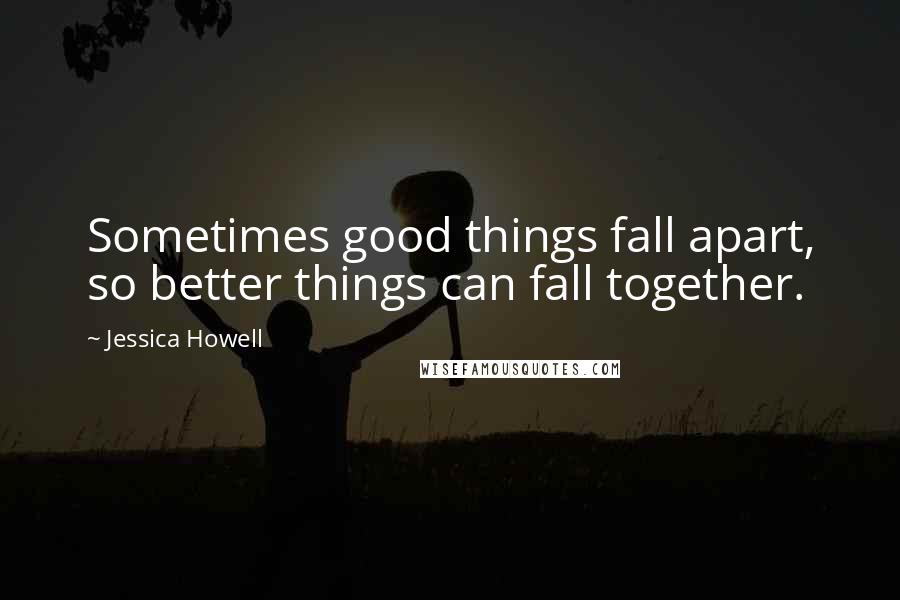 Jessica Howell Quotes: Sometimes good things fall apart, so better things can fall together.