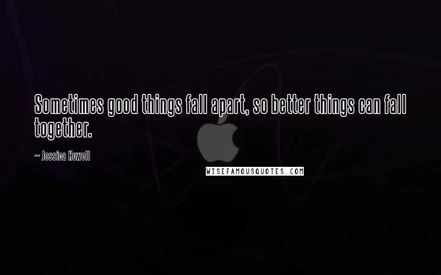 Jessica Howell Quotes: Sometimes good things fall apart, so better things can fall together.