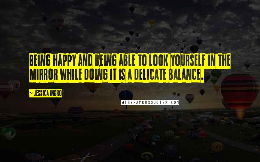 Jessica Ingro Quotes: Being happy and being able to look yourself in the mirror while doing it is a delicate balance.