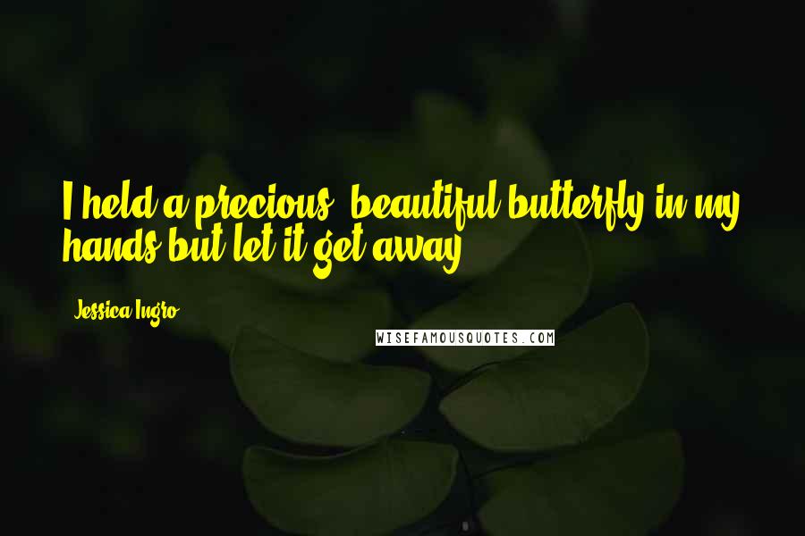 Jessica Ingro Quotes: I held a precious, beautiful butterfly in my hands but let it get away.