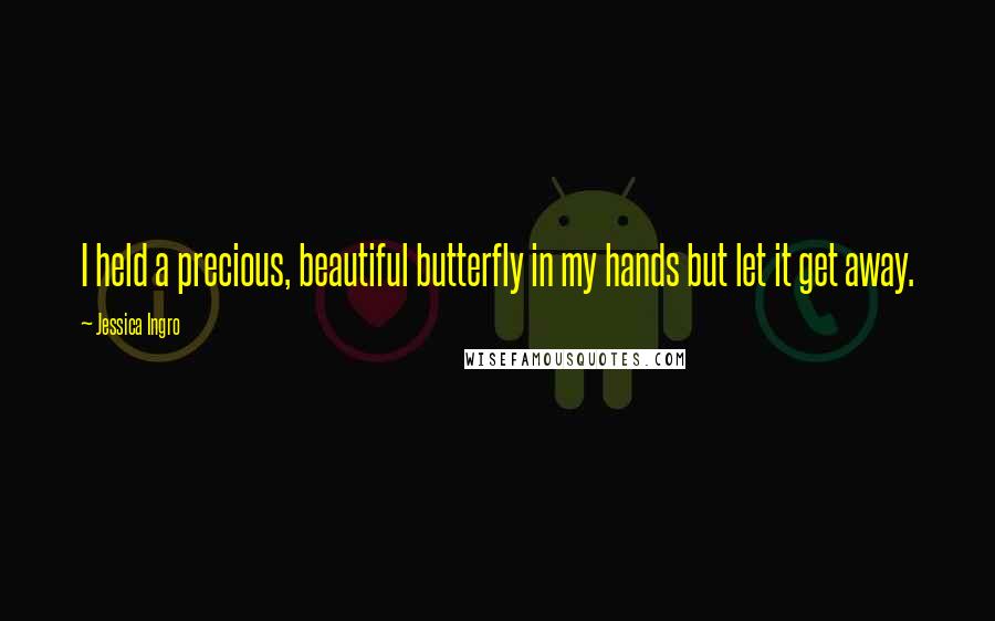 Jessica Ingro Quotes: I held a precious, beautiful butterfly in my hands but let it get away.