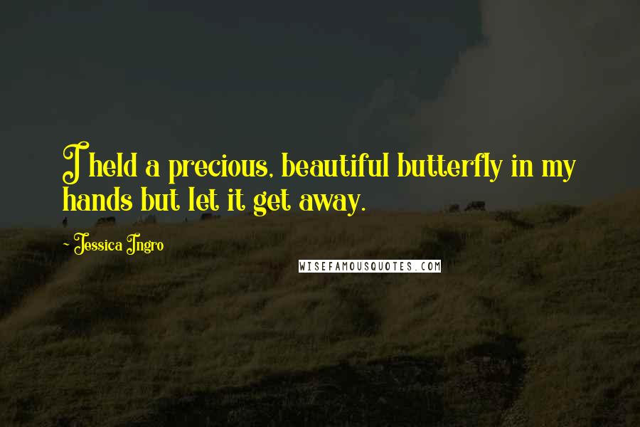 Jessica Ingro Quotes: I held a precious, beautiful butterfly in my hands but let it get away.