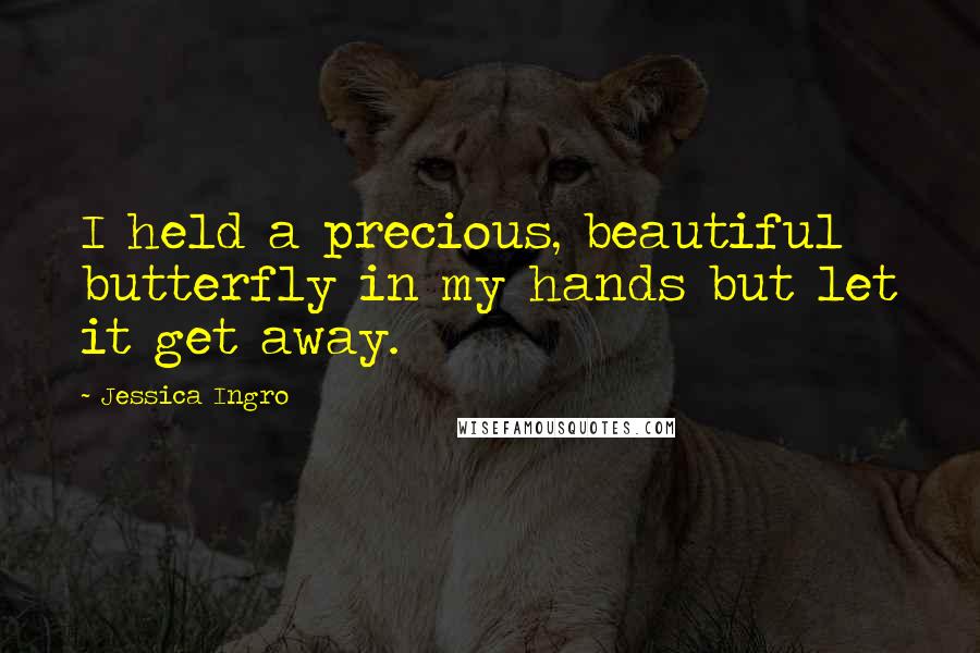 Jessica Ingro Quotes: I held a precious, beautiful butterfly in my hands but let it get away.