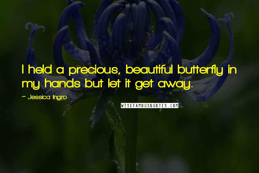 Jessica Ingro Quotes: I held a precious, beautiful butterfly in my hands but let it get away.