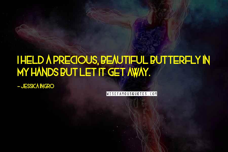 Jessica Ingro Quotes: I held a precious, beautiful butterfly in my hands but let it get away.