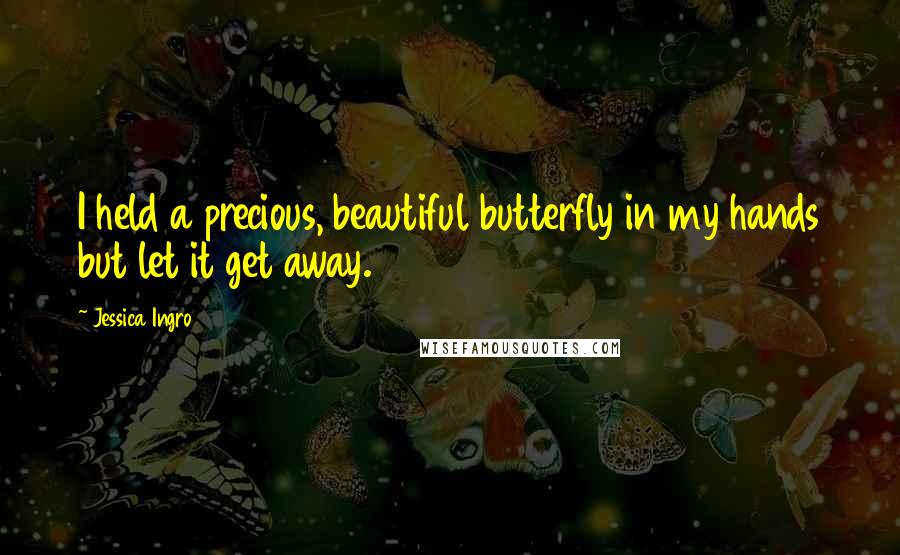 Jessica Ingro Quotes: I held a precious, beautiful butterfly in my hands but let it get away.