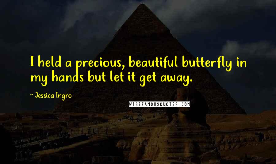 Jessica Ingro Quotes: I held a precious, beautiful butterfly in my hands but let it get away.