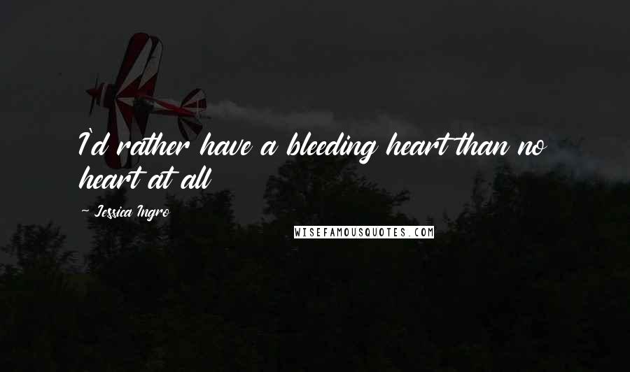 Jessica Ingro Quotes: I'd rather have a bleeding heart than no heart at all