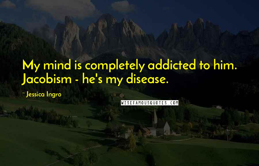 Jessica Ingro Quotes: My mind is completely addicted to him. Jacobism - he's my disease.