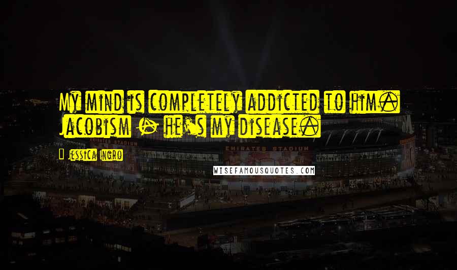 Jessica Ingro Quotes: My mind is completely addicted to him. Jacobism - he's my disease.