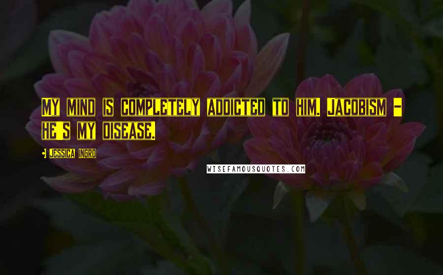 Jessica Ingro Quotes: My mind is completely addicted to him. Jacobism - he's my disease.