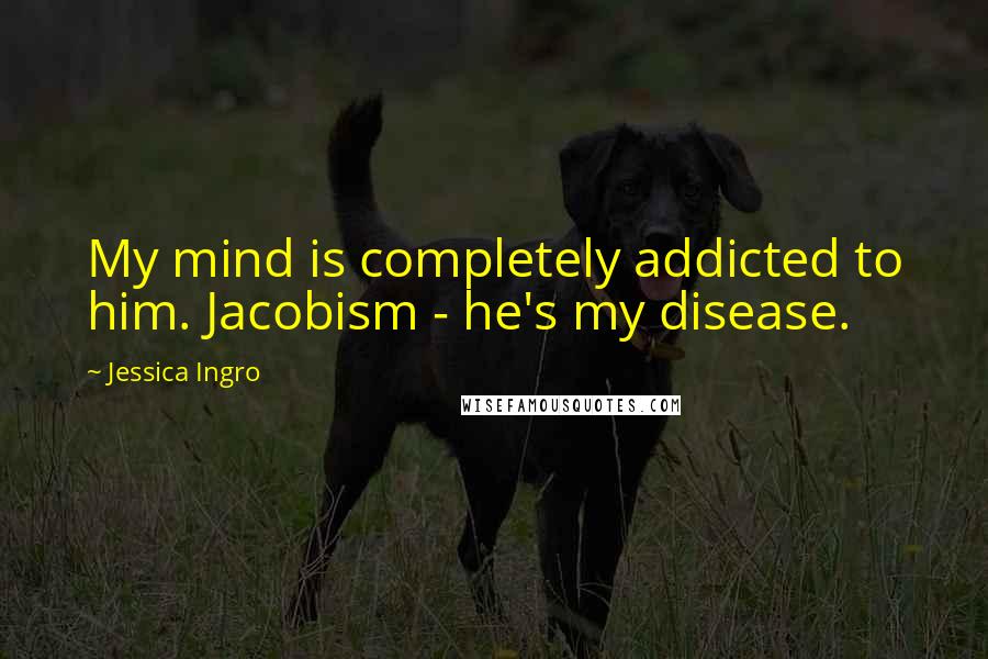 Jessica Ingro Quotes: My mind is completely addicted to him. Jacobism - he's my disease.