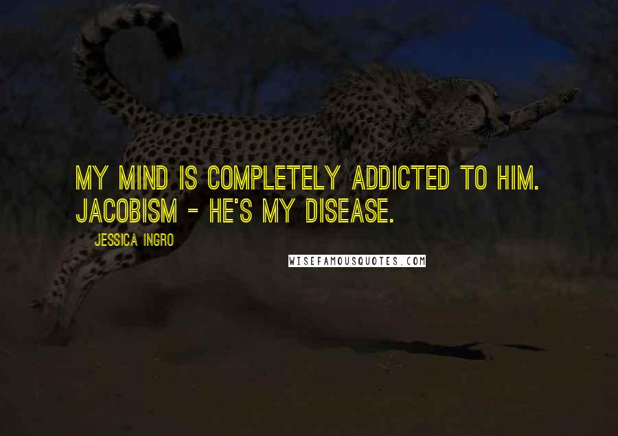 Jessica Ingro Quotes: My mind is completely addicted to him. Jacobism - he's my disease.