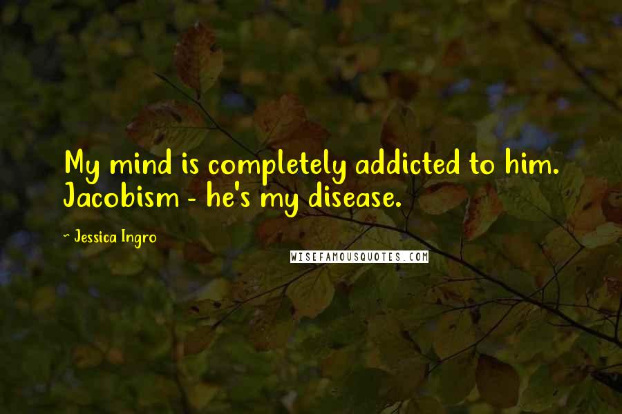 Jessica Ingro Quotes: My mind is completely addicted to him. Jacobism - he's my disease.