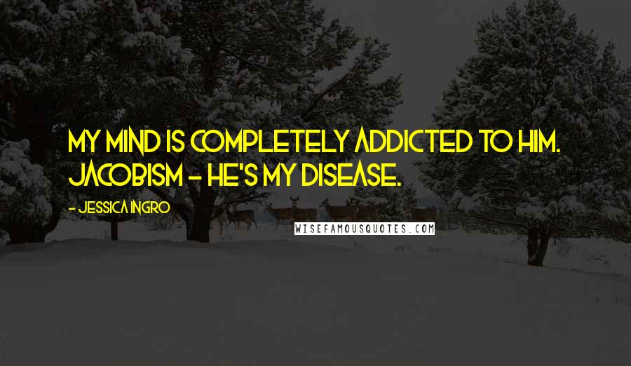 Jessica Ingro Quotes: My mind is completely addicted to him. Jacobism - he's my disease.