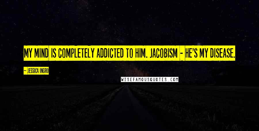 Jessica Ingro Quotes: My mind is completely addicted to him. Jacobism - he's my disease.