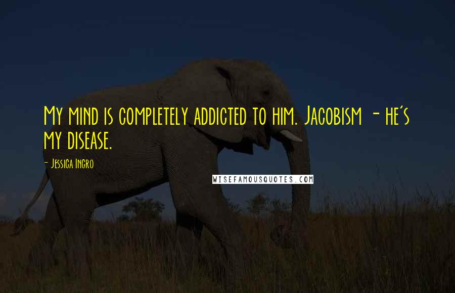 Jessica Ingro Quotes: My mind is completely addicted to him. Jacobism - he's my disease.