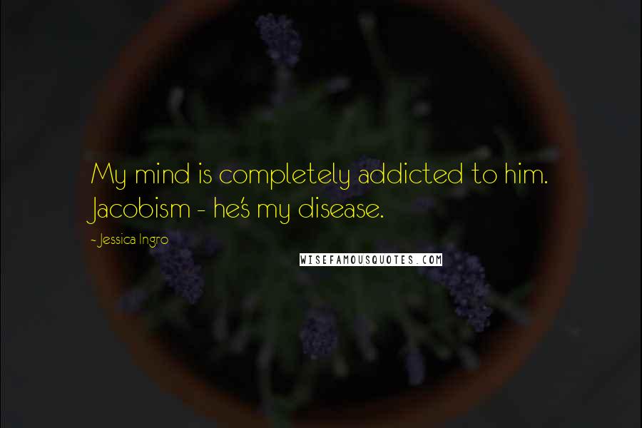 Jessica Ingro Quotes: My mind is completely addicted to him. Jacobism - he's my disease.