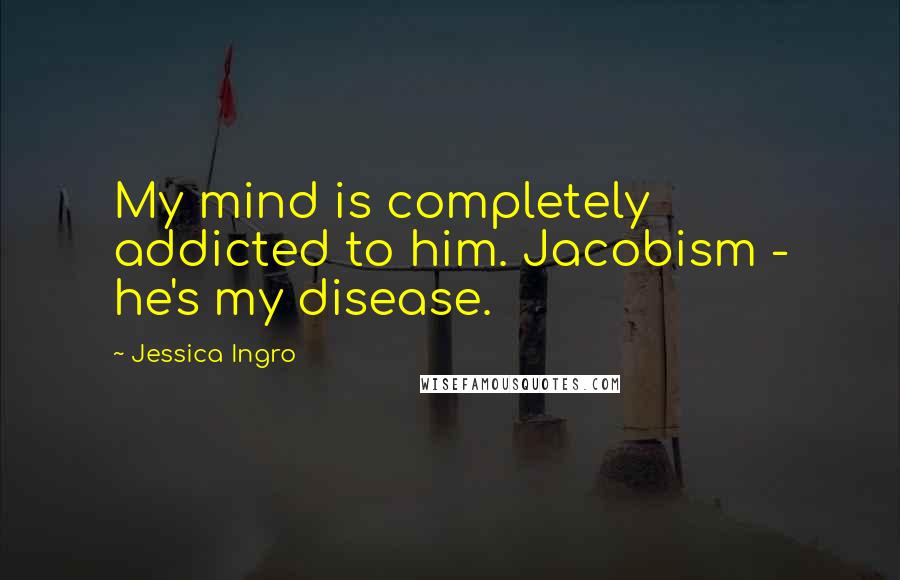 Jessica Ingro Quotes: My mind is completely addicted to him. Jacobism - he's my disease.