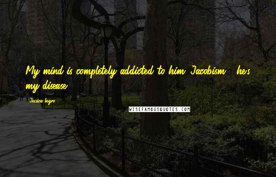 Jessica Ingro Quotes: My mind is completely addicted to him. Jacobism - he's my disease.