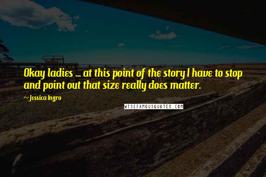Jessica Ingro Quotes: Okay ladies ... at this point of the story I have to stop and point out that size really does matter.