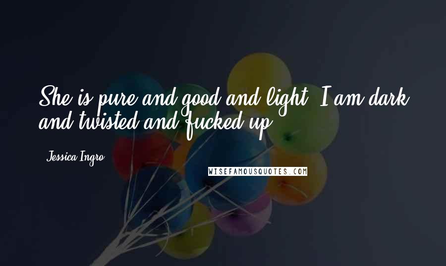 Jessica Ingro Quotes: She is pure and good and light. I am dark and twisted and fucked up.