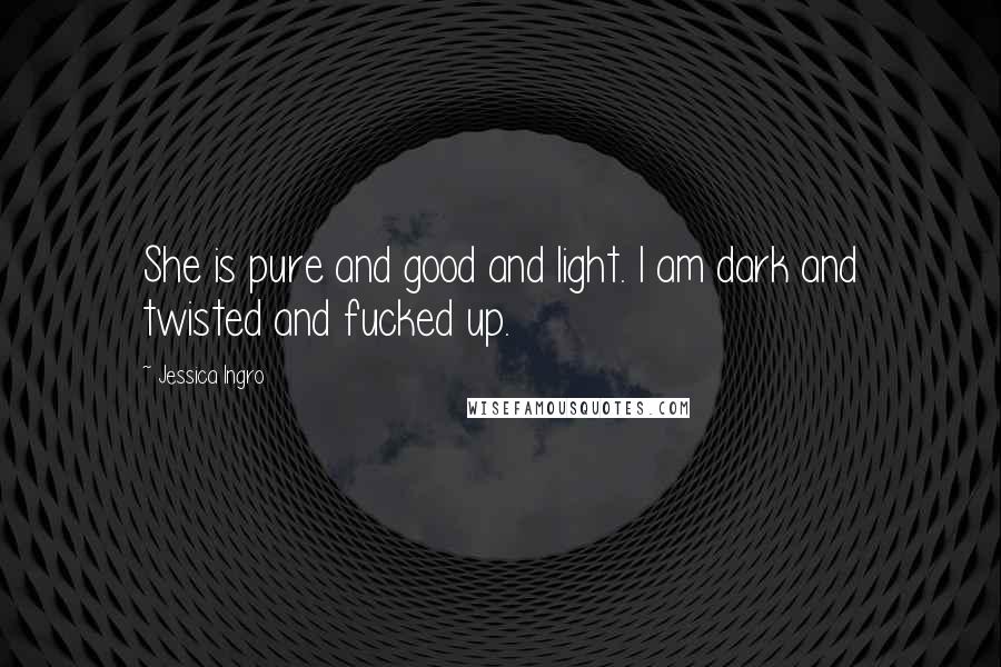 Jessica Ingro Quotes: She is pure and good and light. I am dark and twisted and fucked up.
