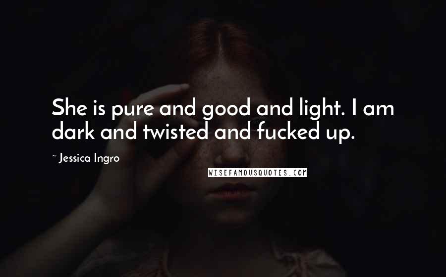 Jessica Ingro Quotes: She is pure and good and light. I am dark and twisted and fucked up.