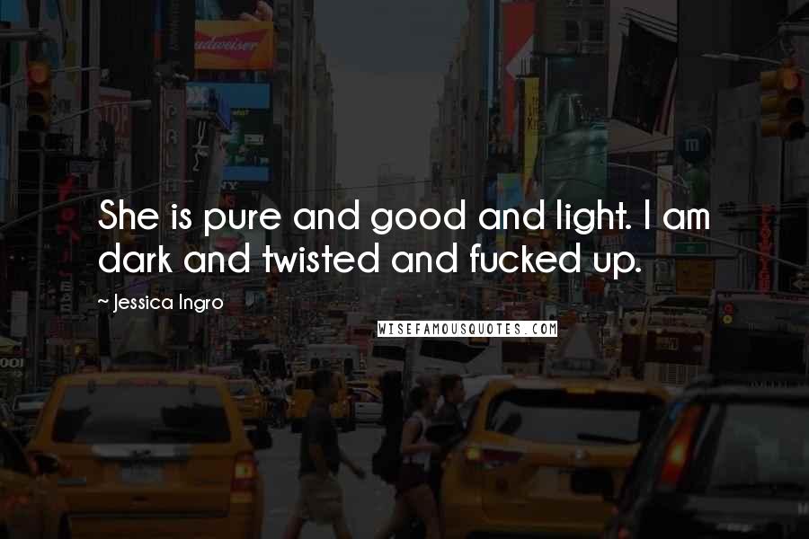Jessica Ingro Quotes: She is pure and good and light. I am dark and twisted and fucked up.
