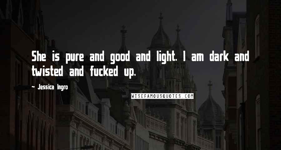 Jessica Ingro Quotes: She is pure and good and light. I am dark and twisted and fucked up.