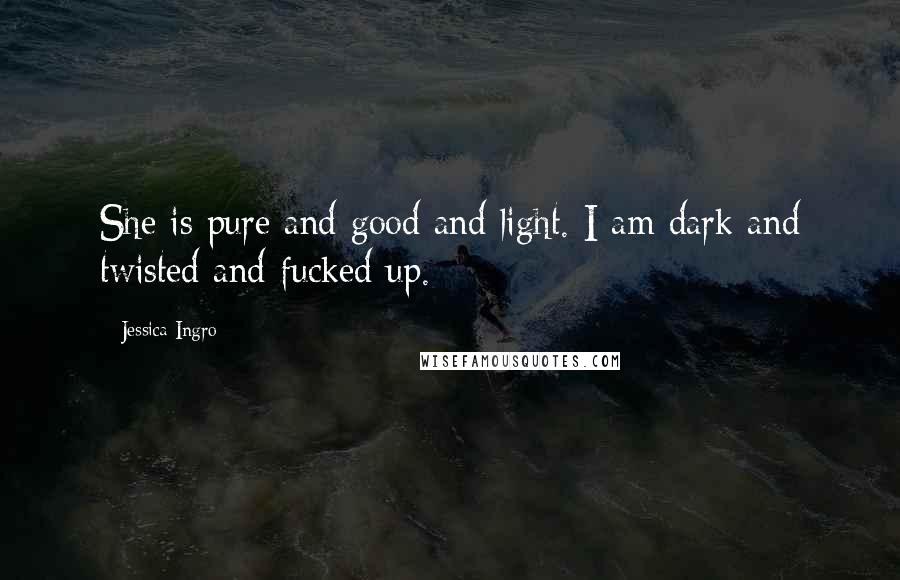 Jessica Ingro Quotes: She is pure and good and light. I am dark and twisted and fucked up.