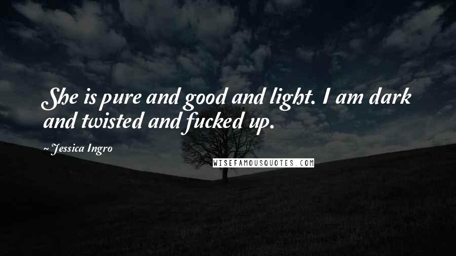 Jessica Ingro Quotes: She is pure and good and light. I am dark and twisted and fucked up.