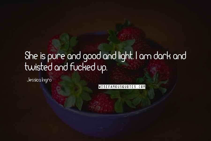Jessica Ingro Quotes: She is pure and good and light. I am dark and twisted and fucked up.