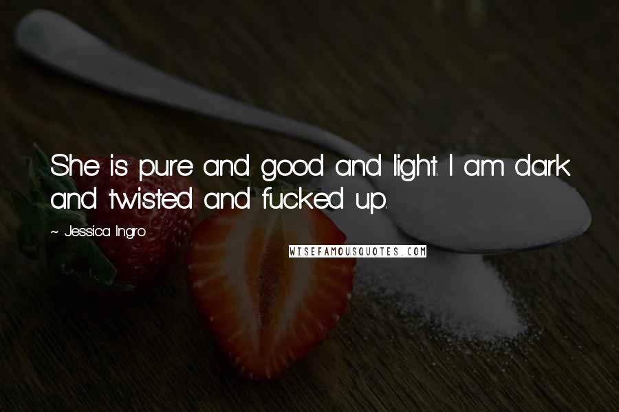 Jessica Ingro Quotes: She is pure and good and light. I am dark and twisted and fucked up.