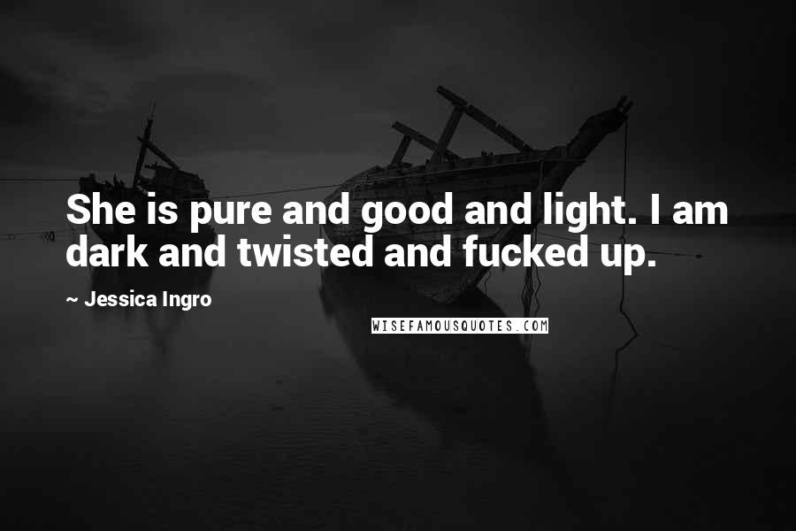 Jessica Ingro Quotes: She is pure and good and light. I am dark and twisted and fucked up.