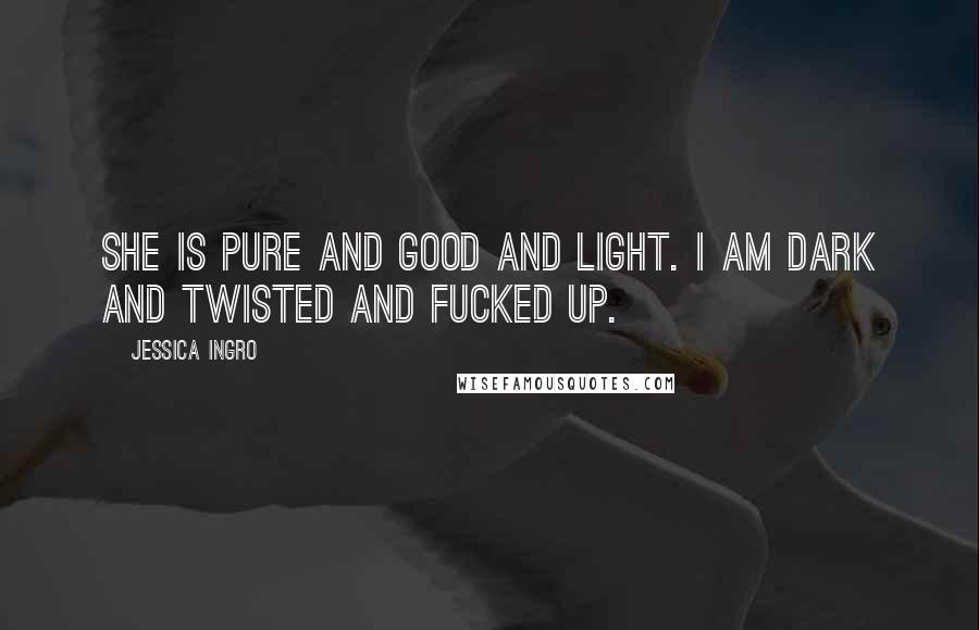 Jessica Ingro Quotes: She is pure and good and light. I am dark and twisted and fucked up.