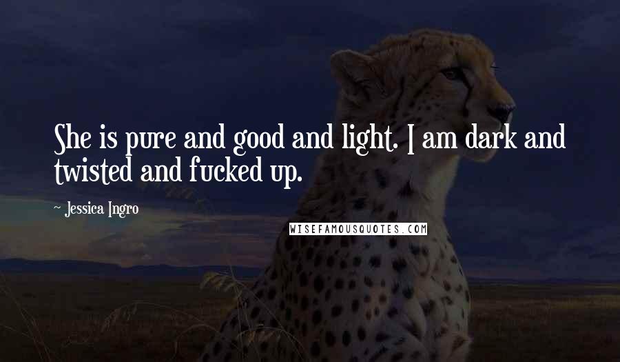 Jessica Ingro Quotes: She is pure and good and light. I am dark and twisted and fucked up.